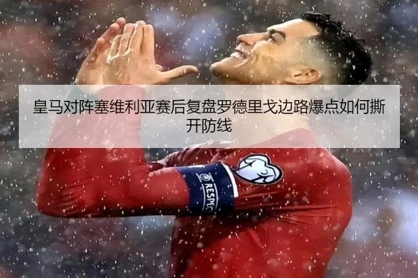 皇马对阵塞维利亚赛后复盘罗德里戈边路爆点如何撕开防线