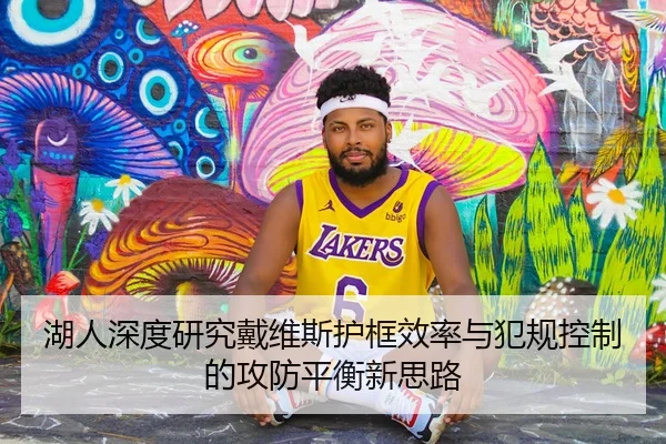 湖人深度研究戴维斯护框效率与犯规控制的攻防平衡新思路