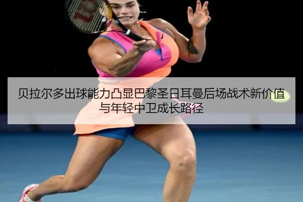 贝拉尔多出球能力凸显巴黎圣日耳曼后场战术新价值与年轻中卫成长路径