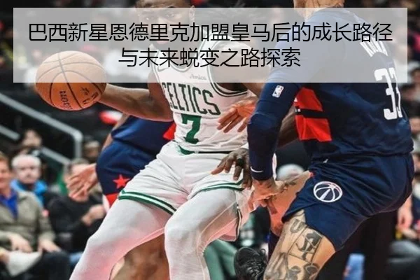 巴西新星恩德里克加盟皇马后的成长路径与未来蜕变之路探索