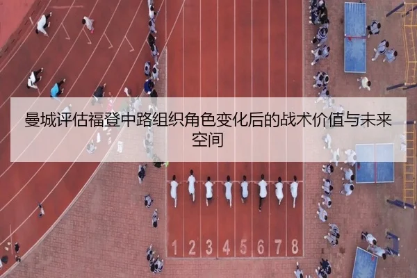 曼城评估福登中路组织角色变化后的战术价值与未来空间