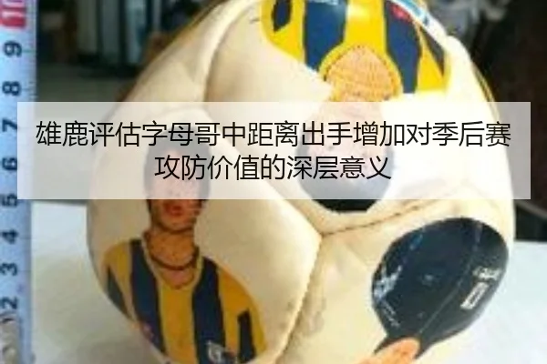 雄鹿评估字母哥中距离出手增加对季后赛攻防价值的深层意义