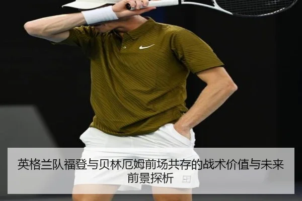 英格兰队福登与贝林厄姆前场共存的战术价值与未来前景探析