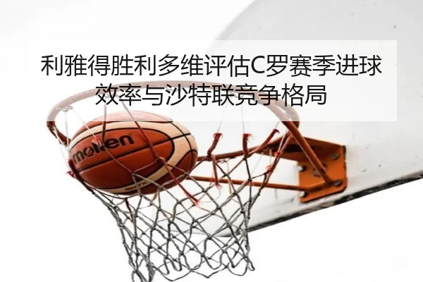 利雅得胜利多维评估C罗赛季进球效率与沙特联竞争格局