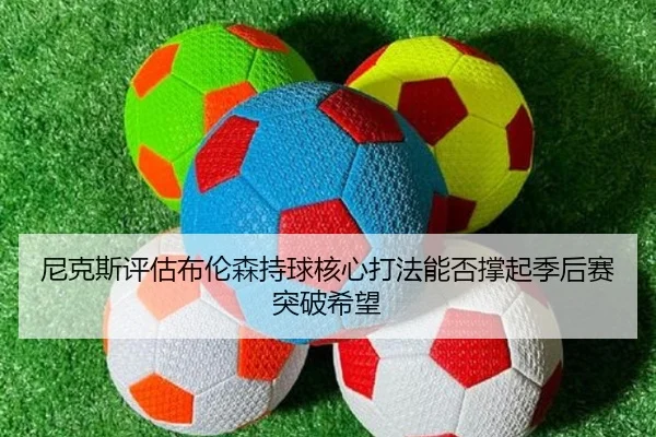 尼克斯评估布伦森持球核心打法能否撑起季后赛突破希望