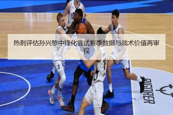 热刺评估孙兴慜中锋化尝试赛季数据与战术价值再审视