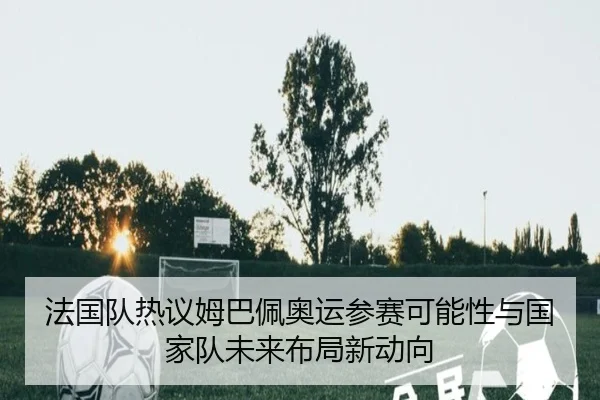 法国队热议姆巴佩奥运参赛可能性与国家队未来布局新动向