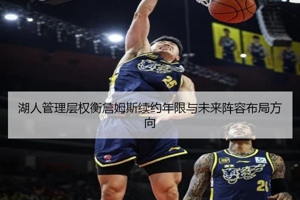 湖人管理层权衡詹姆斯续约年限与未来阵容布局方向
