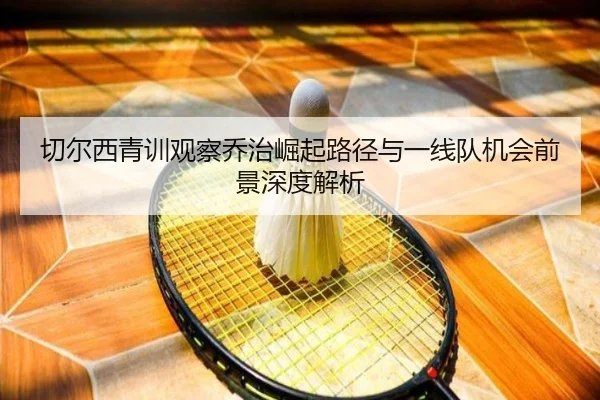 切尔西青训观察乔治崛起路径与一线队机会前景深度解析