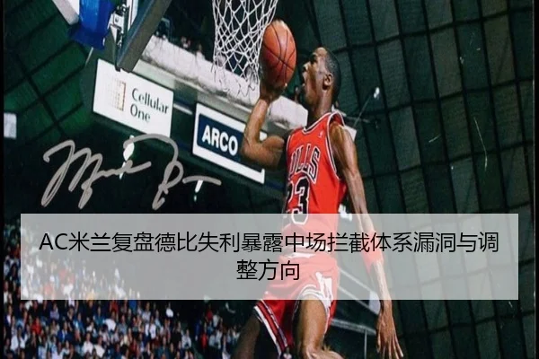 AC米兰复盘德比失利暴露中场拦截体系漏洞与调整方向