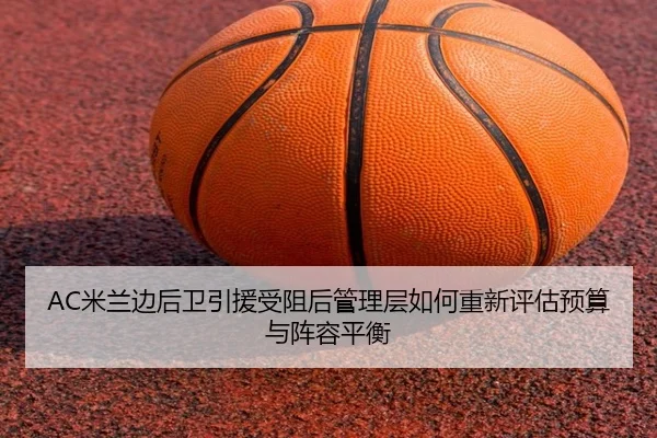 AC米兰边后卫引援受阻后管理层如何重新评估预算与阵容平衡