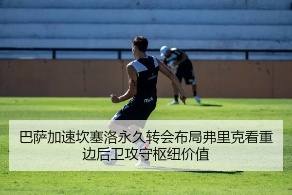 巴萨加速坎塞洛永久转会布局弗里克看重边后卫攻守枢纽价值