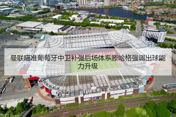 曼联瞄准葡萄牙中卫补强后场体系滕哈格强调出球能力升级