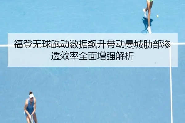 福登无球跑动数据飙升带动曼城肋部渗透效率全面增强解析